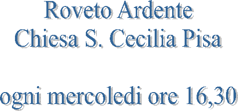 Roveto Ardente
Chiesa S. Cecilia Pisa

ogni mercoledi ore 16,30